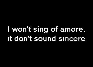 I won't sing of amore,

it don't sound sincere
