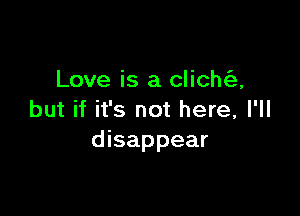 Love is a clich(e,

but if it's not here, I'll
disappear