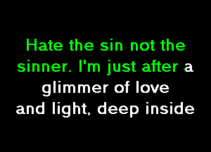 Hate the sin not the
sinner. I'm just after a
glimmer of love
and light, deep inside