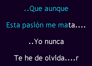 ..Que aunque

Esta pasibn me mata....

..Yo nunca

Te he de olvida....r