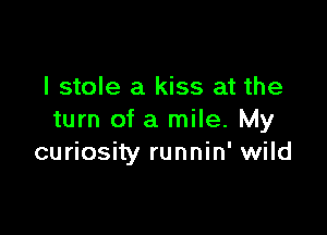 I stole a kiss at the

turn of a mile. My
curiosity runnin' wild