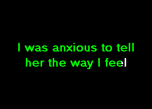 I was anxious to tell

her the way I feel