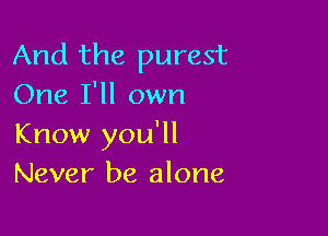 And the purest
One I'll own

Know you'll
Never be alone