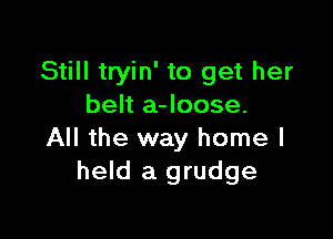 Still tryin' to get her
belt a-Ioose.

All the way home I
held a grudge