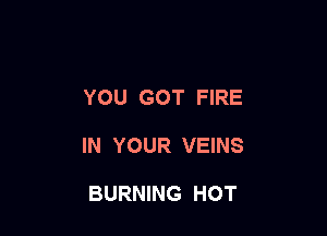YOU GOT FIRE

IN YOUR VEINS

BURNING HOT