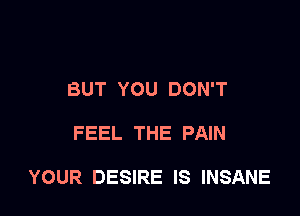 BUT YOU DON'T

FEEL THE PAIN

YOUR DESIRE IS INSANE