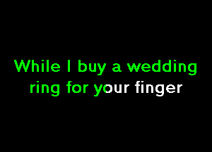 While I buy a wedding

ring for your finger