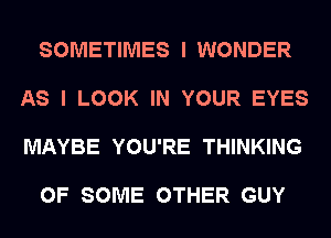 SOMETIMES I WONDER

AS I LOOK IN YOUR EYES

MAYBE YOU'RE THINKING

OF SOME OTHER GUY