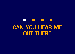 CAN YOU HEAR ME
OUT THERE