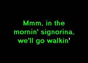 Mmm, in the

mornin' signorina,
we'll go walkin'