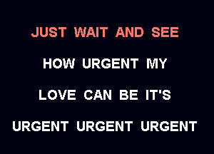 JUST WAIT AND SEE

HOW URGENT MY

LOVE CAN BE IT'S

URGENT URGENT URGENT