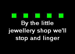 El El E El El
Bythelittle

jewellery shop we'll
stop and linger