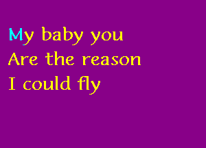 My baby you
Are the reason

I could fly