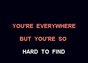 YOU'RE EVERYWHERE

BUT YOU'RE SO

HARD TO FIND