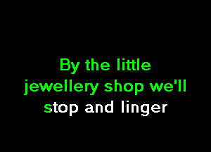 By the little

jewellery shop we'll
stop and linger