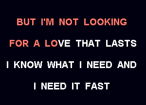 BUT I'M NOT LOOKING

FOR A LOVE THAT LASTS

I KNOW WHAT I NEED AND

I NEED IT FAST