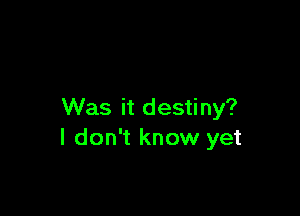 Was it destiny?
I don't know yet