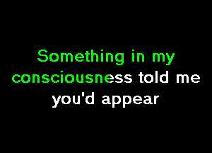 Something in my

consciousness told me
you'd appear