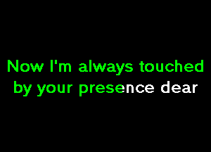 Now I'm always touched

by your presence dear