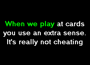 When we play at cards
you use an extra sense.
It's really not cheating