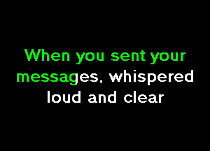When you sent your

messages. whispered
loud and clear
