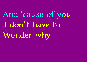 And 'cause of you
I don't have to

Wonder why