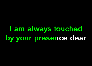 I am always touched

by your presence dear