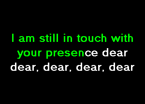 I am still in touch with

your presence dear
dear, dear. dear, dear