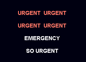 URGENT URGENT

URGENT URGENT

EMERGENCY

SO URGENT