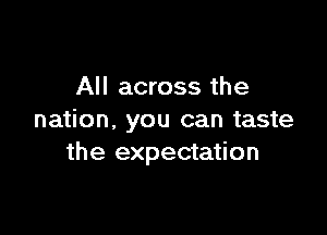 All across the

nation. you can taste
the expectation