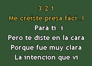 3 2 1
Me creiste presa szIci..l
..Para ti..i

Pero te diste en la cara
Porque fue muy clara
La intencidn que vi