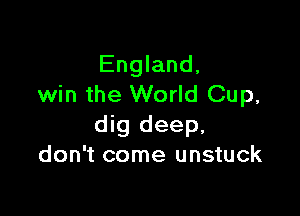 England,
win the World Cup,

dig deep,
don't come unstuck