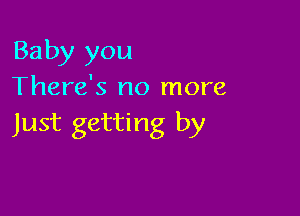 Baby you
There's no more

Just getting by