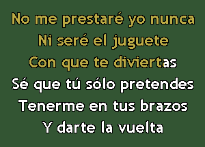 No me prestare'z yo nunca
Ni sere'z el juguete
Con que te diviertas
56') que tu sdlo pretendes
Tenerme en tus brazos
Y darte la vuelta