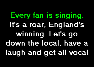 Every fan is singing.
It's a roar, England's
winning. Let's go
down the local, have a
laugh and get all vocal