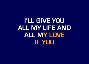 PLL GIVE YOU
ALL MY LIFE AND

ALL MY LOVE
IF YOU