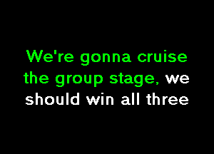 We're gonna cruise

the group stage, we
should win all three