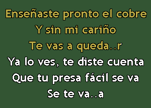 Enser'iaste pronto el cobre
Ysin mi carir'io
Te vas a queda..r
Ya lo ves, te diste cuenta
Que tu presa facil se va
Se te va..a