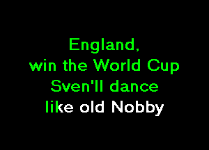 England,
win the World Cup

Sven'll dance
like old Nobby