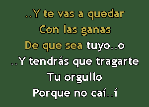 ..Y te vas a quedar
Con las ganas
De que sea tuyo..o

..Y tendras que tragarte
Tu orgullo
Porque no cai..i