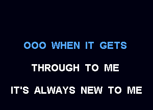 000 WHEN IT GETS

THROUGH TO ME

IT'S ALWAYS NEW TO ME