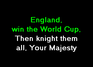England,
win the World Cup,

Then knight them
all, Your Majesty