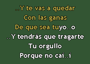 ..Y te vas a quedar
Con las ganas
De que sea tuyo..o

..Y tendras que tragarte
Tu orgullo
Porque no cai..i