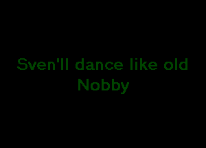 Sven'll dance like old

Nobby