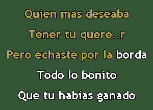 Quien ITIE'IS deseaba
Tener tu quere..r
Pero echaste por la borda
Todo lo bonito

Que tu habias ganado