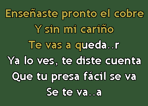 Enser'iaste pronto el cobre
Ysin mi carir'io
Te vas a queda..r
Ya lo ves, te diste cuenta
Que tu presa facil se va
Se te va..a