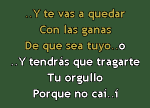 ..Y te vas a quedar
Con las ganas
De que sea tuyo..o

..Y tendras que tragarte
Tu orgullo
Porque no cai..i