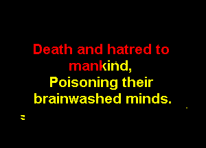 Death and hatred to
mankind,

Poisoning their
brainwashed minds.