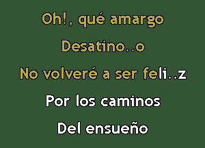 Oh!, que) amargo

Desatino. .o
No volvere) a ser feli..z
Por los caminos

Del ensuelio
