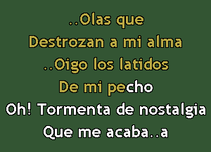 ..0las que
Destrozan a mi alma
..0igo los latidos
De mi pecho
0h! Tormenta de nostalgia
Que me acaba..a